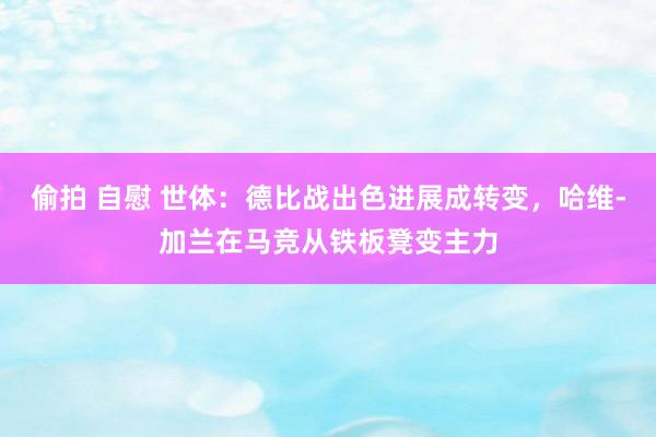 偷拍 自慰 世体：德比战出色进展成转变，哈维-加兰在马竞从铁板凳变主力