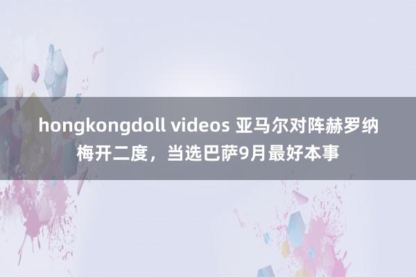 hongkongdoll videos 亚马尔对阵赫罗纳梅开二度，当选巴萨9月最好本事