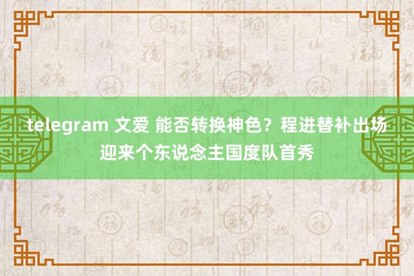 telegram 文爱 能否转换神色？程进替补出场迎来个东说念主国度队首秀