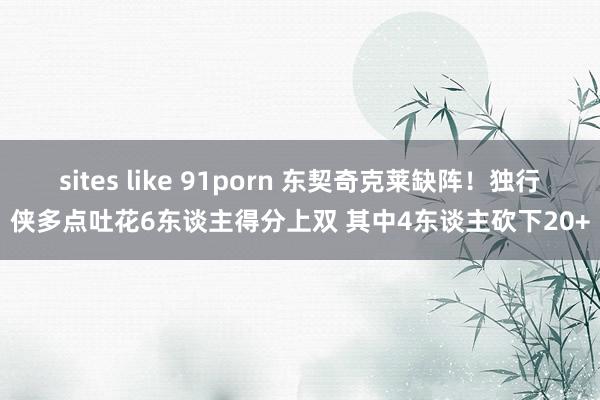 sites like 91porn 东契奇克莱缺阵！独行侠多点吐花6东谈主得分上双 其中4东谈主砍下20+