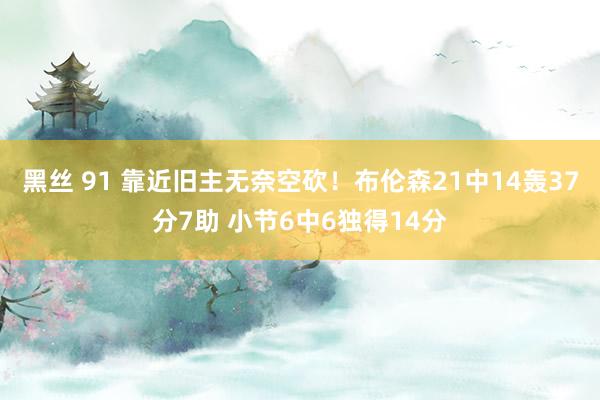 黑丝 91 靠近旧主无奈空砍！布伦森21中14轰37分7助 小节6中6独得14分