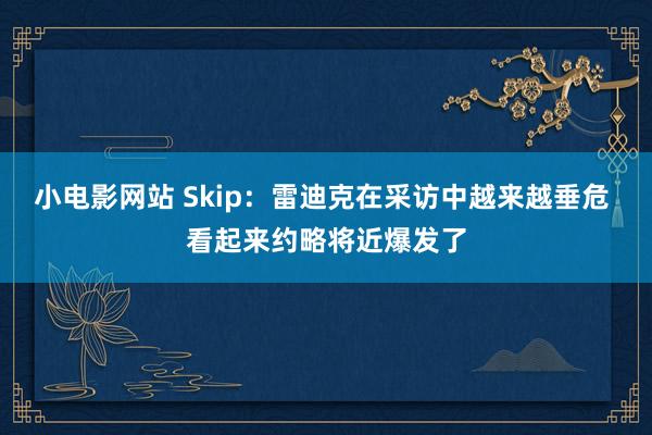 小电影网站 Skip：雷迪克在采访中越来越垂危 看起来约略将近爆发了
