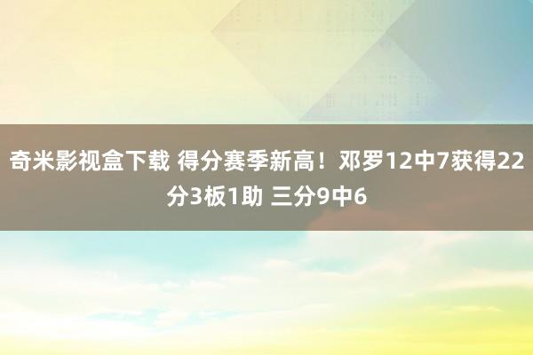 奇米影视盒下载 得分赛季新高！邓罗12中7获得22分3板1助 三分9中6