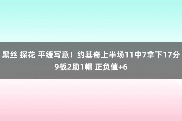 黑丝 探花 平缓写意！约基奇上半场11中7拿下17分9板2助1帽 正负值+6