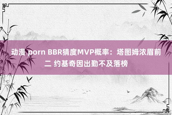 动漫 porn BBR猜度MVP概率：塔图姆浓眉前二 约基奇因出勤不及落榜