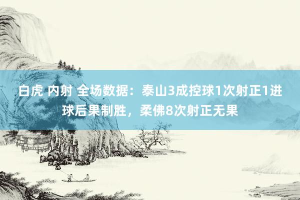 白虎 内射 全场数据：泰山3成控球1次射正1进球后果制胜，柔佛8次射正无果