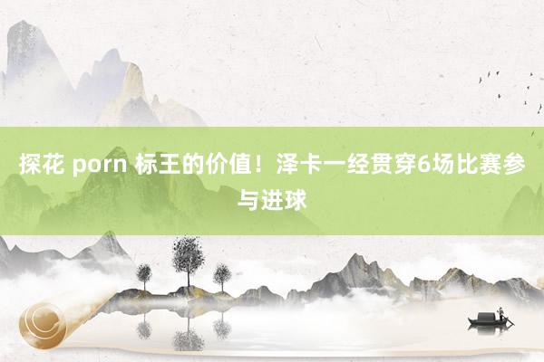 探花 porn 标王的价值！泽卡一经贯穿6场比赛参与进球