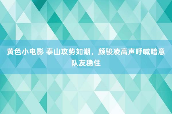 黄色小电影 泰山攻势如潮，颜骏凌高声呼喊暗意队友稳住