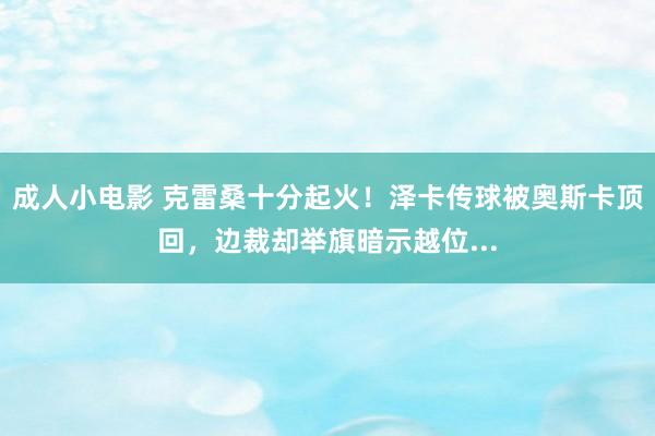 成人小电影 克雷桑十分起火！泽卡传球被奥斯卡顶回，边裁却举旗暗示越位...