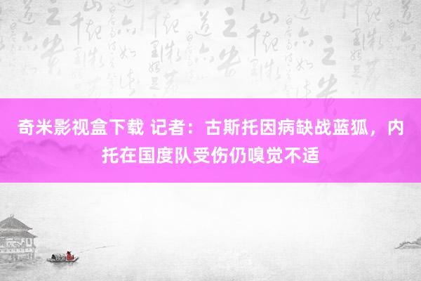 奇米影视盒下载 记者：古斯托因病缺战蓝狐，内托在国度队受伤仍嗅觉不适