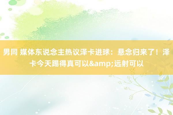 男同 媒体东说念主热议泽卡进球：悬念归来了！泽卡今天踢得真可以&远射可以