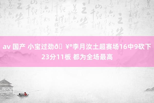 av 国产 小宝过劲🥰李月汝土超赛场16中9砍下23分11板 都为全场最高