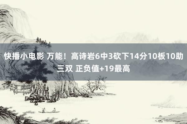 快播小电影 万能！高诗岩6中3砍下14分10板10助三双 正负值+19最高