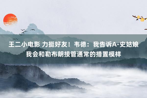 王二小电影 力挺好友！韦德：我告诉A-史姑娘我会和勒布朗接管通常的措置模样