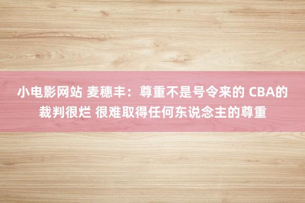 小电影网站 麦穗丰：尊重不是号令来的 CBA的裁判很烂 很难取得任何东说念主的尊重