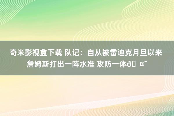 奇米影视盒下载 队记：自从被雷迪克月旦以来 詹姆斯打出一阵水准 攻防一体🤯