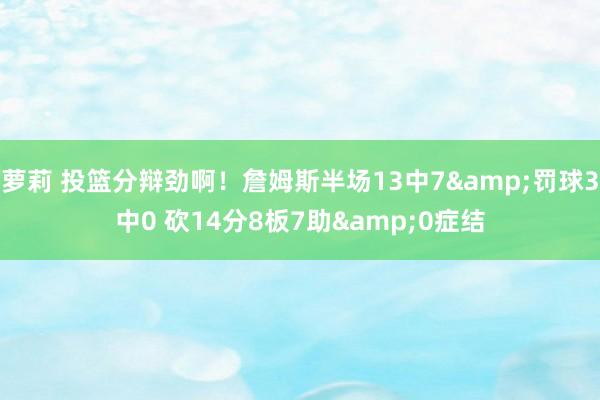萝莉 投篮分辩劲啊！詹姆斯半场13中7&罚球3中0 砍14分8板7助&0症结