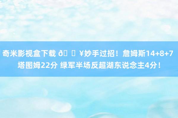 奇米影视盒下载 🔥妙手过招！詹姆斯14+8+7 塔图姆22分 绿军半场反超湖东说念主4分！