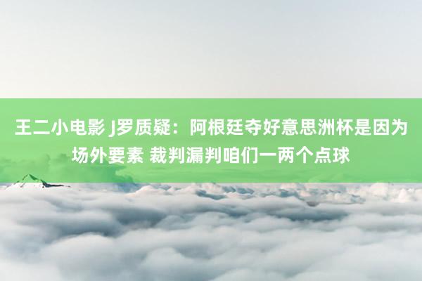 王二小电影 J罗质疑：阿根廷夺好意思洲杯是因为场外要素 裁判漏判咱们一两个点球
