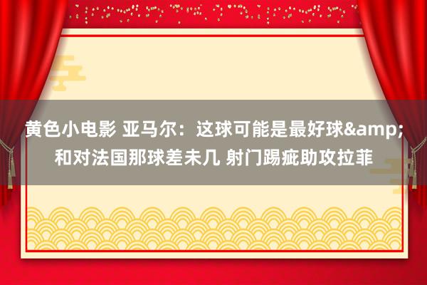 黄色小电影 亚马尔：这球可能是最好球&和对法国那球差未几 射门踢疵助攻拉菲