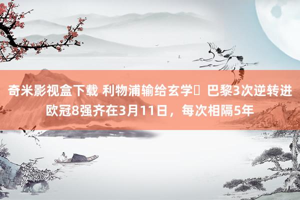 奇米影视盒下载 利物浦输给玄学❓巴黎3次逆转进欧冠8强齐在3月11日，每次相隔5年