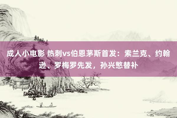 成人小电影 热刺vs伯恩茅斯首发：索兰克、约翰逊、罗梅罗先发，孙兴慜替补