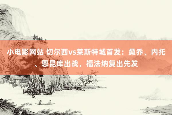 小电影网站 切尔西vs莱斯特城首发：桑乔、内托、恩昆库出战，福法纳复出先发