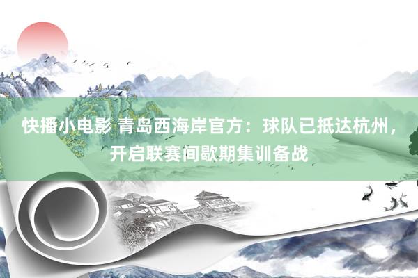 快播小电影 青岛西海岸官方：球队已抵达杭州，开启联赛间歇期集训备战