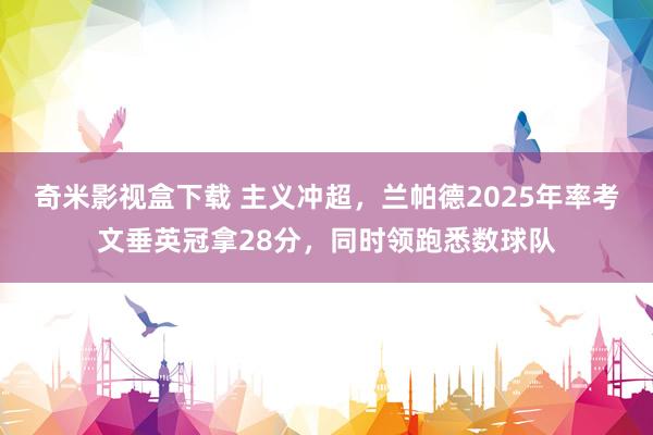 奇米影视盒下载 主义冲超，兰帕德2025年率考文垂英冠拿28分，同时领跑悉数球队