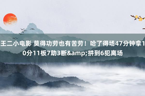 王二小电影 莫得功劳也有苦劳！哈了得场47分钟拿10分11板7助3断&拼到6犯离场