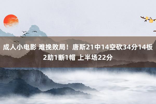成人小电影 难挽败局！唐斯21中14空砍34分14板2助1断1帽 上半场22分