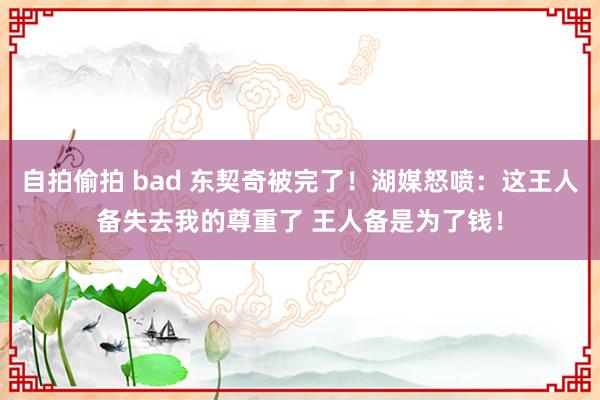 自拍偷拍 bad 东契奇被完了！湖媒怒喷：这王人备失去我的尊重了 王人备是为了钱！