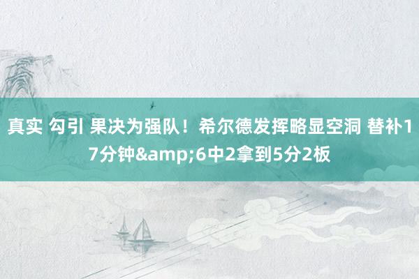真实 勾引 果决为强队！希尔德发挥略显空洞 替补17分钟&6中2拿到5分2板