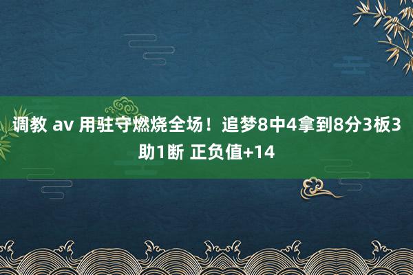 调教 av 用驻守燃烧全场！追梦8中4拿到8分3板3助1断 正负值+14