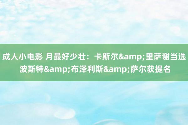 成人小电影 月最好少壮：卡斯尔&里萨谢当选 波斯特&布泽利斯&萨尔获提名