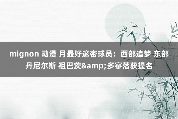 mignon 动漫 月最好邃密球员：西部追梦 东部丹尼尔斯 祖巴茨&多寥落获提名