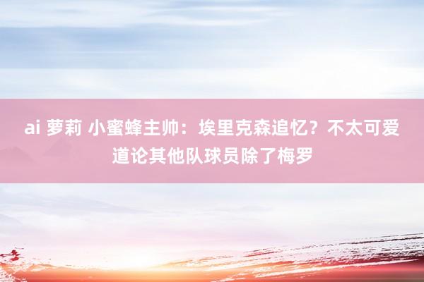 ai 萝莉 小蜜蜂主帅：埃里克森追忆？不太可爱道论其他队球员除了梅罗