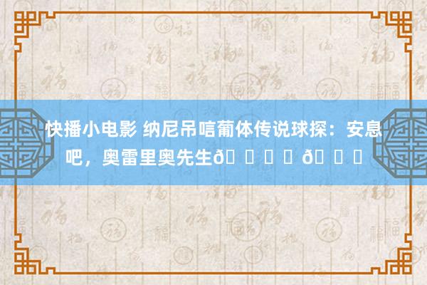 快播小电影 纳尼吊唁葡体传说球探：安息吧，奥雷里奥先生🕊️💚