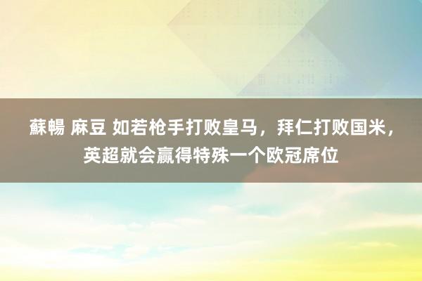 蘇暢 麻豆 如若枪手打败皇马，拜仁打败国米，英超就会赢得特殊一个欧冠席位