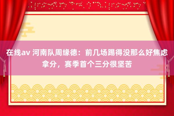 在线av 河南队周缘德：前几场踢得没那么好焦虑拿分，赛季首个三分很坚苦