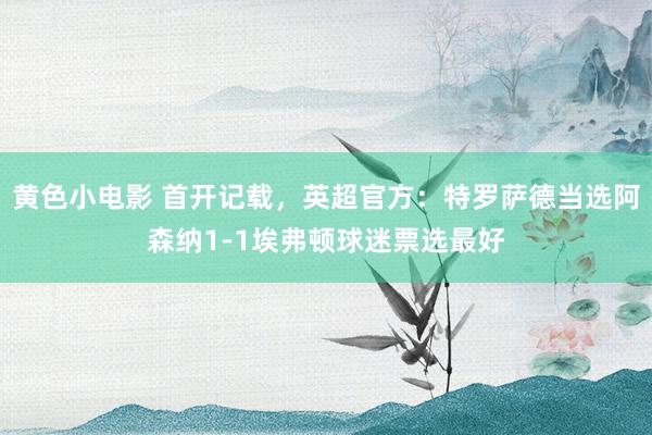 黄色小电影 首开记载，英超官方：特罗萨德当选阿森纳1-1埃弗顿球迷票选最好