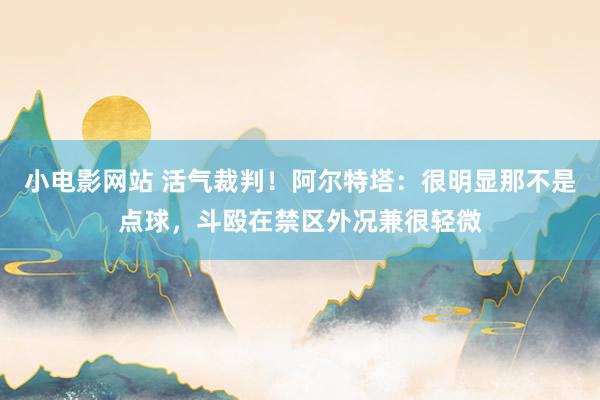 小电影网站 活气裁判！阿尔特塔：很明显那不是点球，斗殴在禁区外况兼很轻微